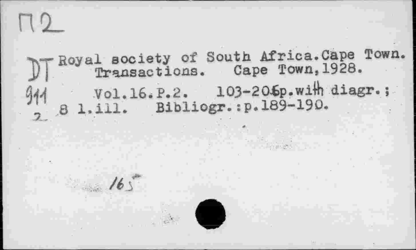 ﻿Т\“ГЙ°Уа1 society of South Africa.Cape Town. >| Transactions. Cape Town, 1928.
Й4Л	Vol.16.P.2.	103-20bp.wilh diagr. ;
8 1.111. Bibliogr.:p.189-190.